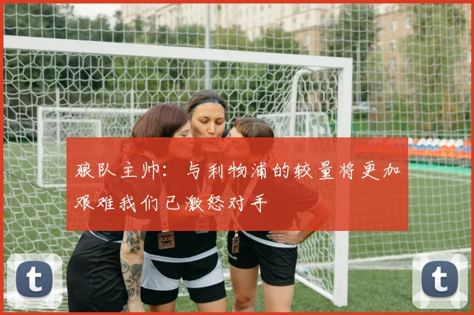 狼队主帅：与利物浦的较量将更加艰难我们已激怒对手