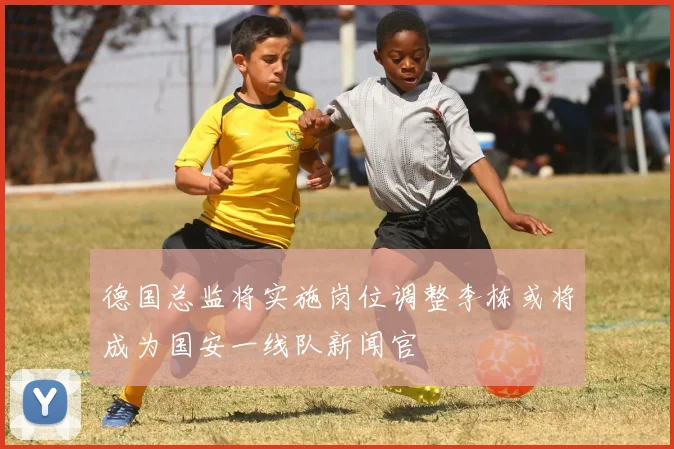 德国总监将实施岗位调整李栋或将成为国安一线队新闻官