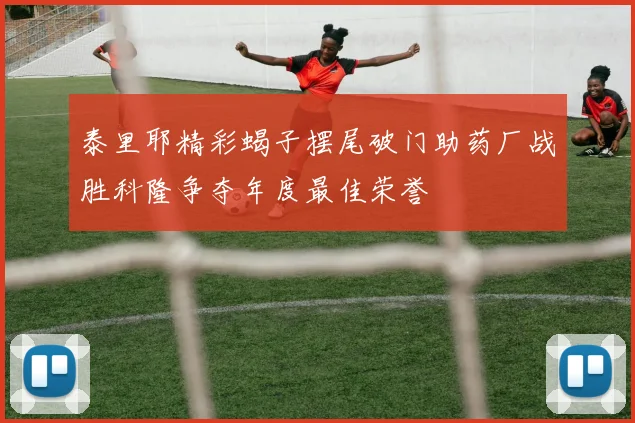 泰里耶精彩蝎子摆尾破门助药厂战胜科隆争夺年度最佳荣誉