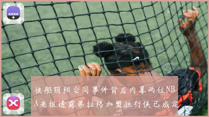 快船阴阳合同事件背后内幕两位NBA老板透露弗拉格加盟独行侠已成定局
