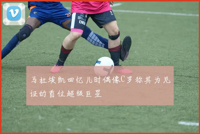 马杜埃凯回忆儿时偶像C罗称其为见证的首位超级巨星