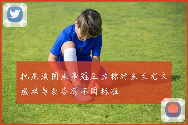 托尼谈国米争冠压力称对米兰尤文成功与否各有不同标准