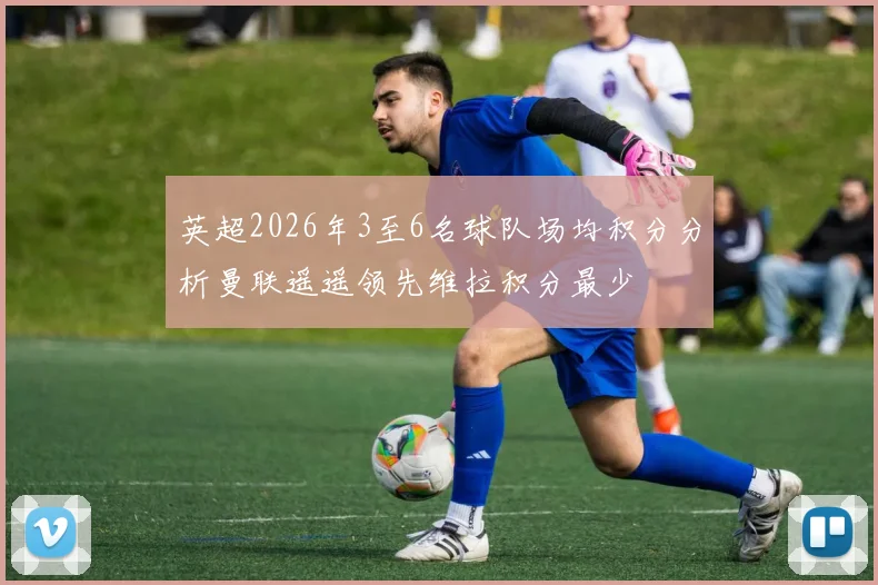 英超2026年3至6名球队场均积分分析曼联遥遥领先维拉积分最少