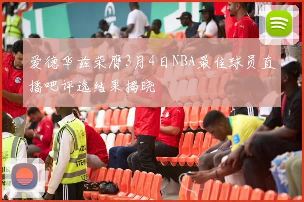 爱德华兹荣膺3月4日NBA最佳球员直播吧评选结果揭晓