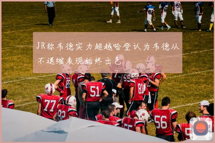 JR称韦德实力超越哈登认为韦德从不退缩表现始终出色