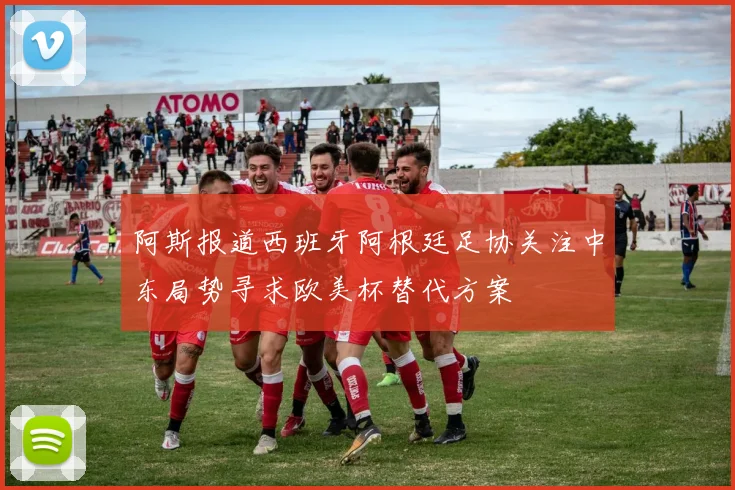 阿斯报道西班牙阿根廷足协关注中东局势寻求欧美杯替代方案