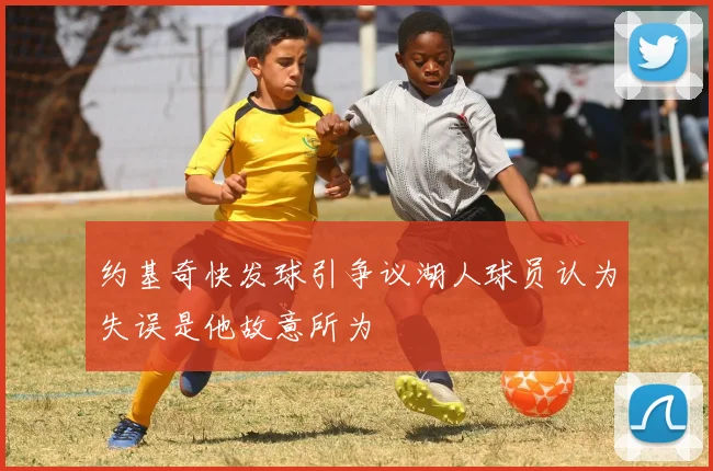 约基奇快发球引争议湖人球员认为失误是他故意所为