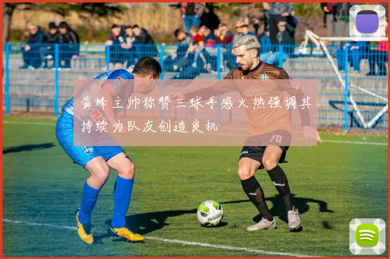 黄蜂主帅称赞三球手感火热强调其持续为队友创造良机