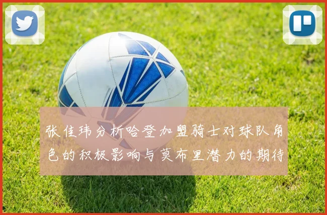 张佳玮分析哈登加盟骑士对球队角色的积极影响与莫布里潜力的期待