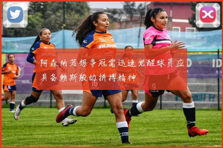 阿森纳若想争冠需迅速觉醒球员应具备赖斯般的拼搏精神