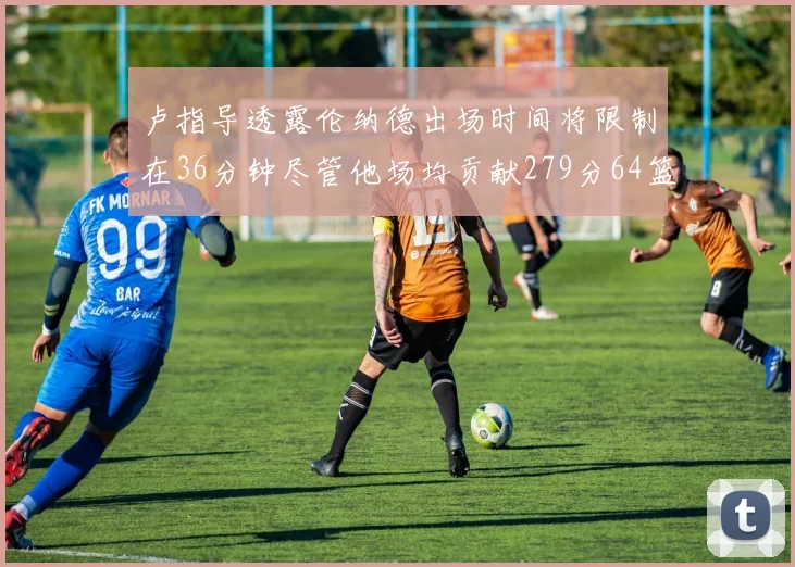 卢指导透露伦纳德出场时间将限制在36分钟尽管他场均贡献279分64篮板37助攻