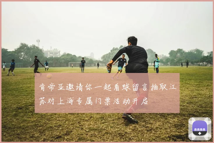 肯帝亚邀请你一起看球留言抽取江苏对上海专属门票活动开启