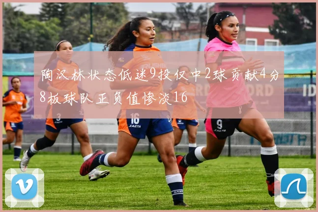 陶汉林状态低迷9投仅中2球贡献4分8板球队正负值惨淡16