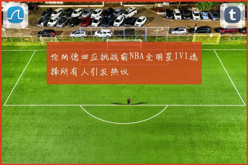 伦纳德回应挑战前NBA全明星1V1选择所有人引发热议