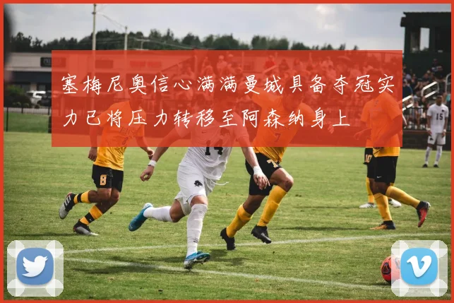 塞梅尼奥信心满满曼城具备夺冠实力已将压力转移至阿森纳身上