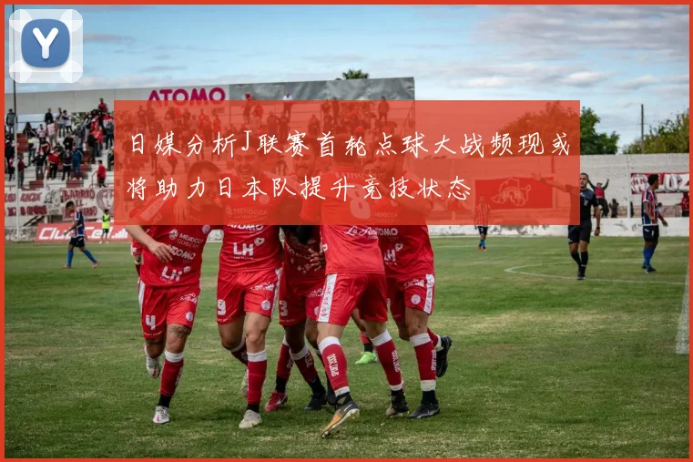 日媒分析J联赛首轮点球大战频现或将助力日本队提升竞技状态
