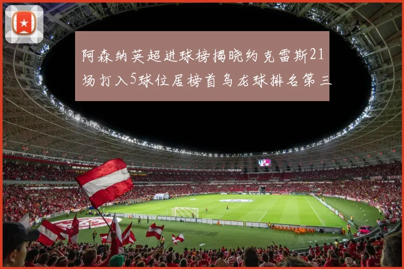 阿森纳英超进球榜揭晓约克雷斯21场打入5球位居榜首乌龙球排名第三