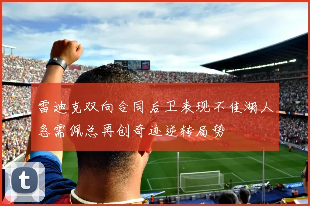 雷迪克双向合同后卫表现不佳湖人急需佩总再创奇迹逆转局势