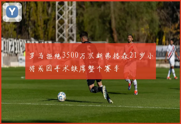 罗马拒绝3500万买断弗格森21岁小将或因手术缺席整个赛季