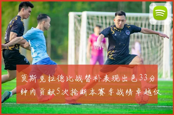 莫斯克拉德比战替补表现出色33分钟内贡献5次抢断本赛季战绩卓越仅1负