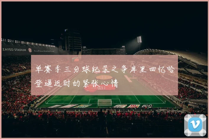 单赛季三分球纪录之争库里回忆哈登逼近时的紧张心情