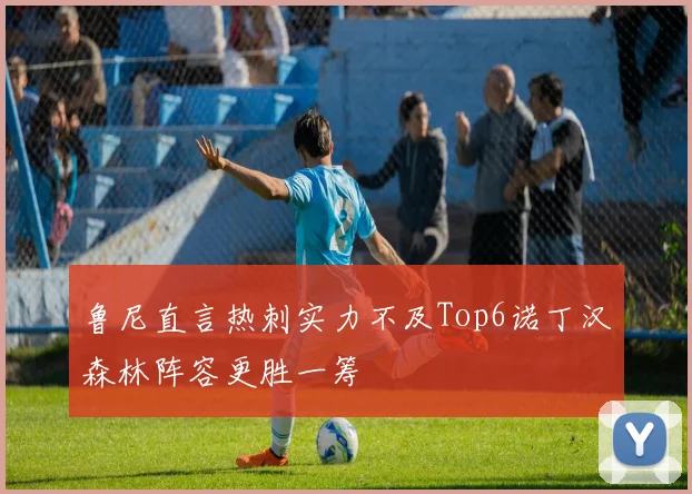 鲁尼直言热刺实力不及Top6诺丁汉森林阵容更胜一筹