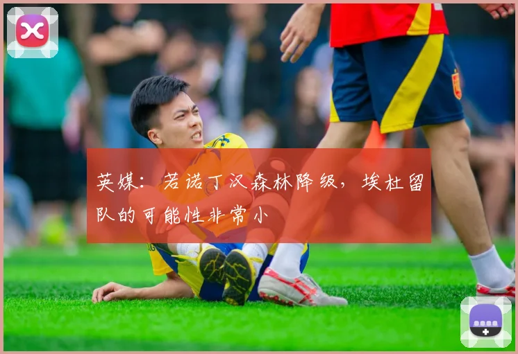 英媒：若诺丁汉森林降级，埃杜留队的可能性非常小