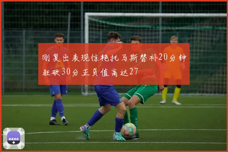 刚复出表现惊艳托马斯替补20分钟狂砍30分正负值高达27