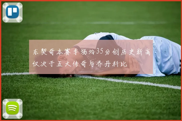 东契奇本赛季场均35分创历史新高仅次于五大传奇与乔丹科比