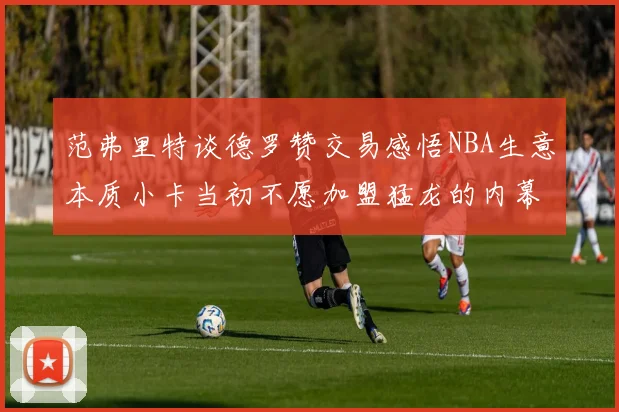 范弗里特谈德罗赞交易感悟NBA生意本质小卡当初不愿加盟猛龙的内幕揭秘