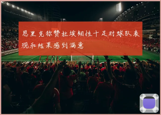 恩里克称赞杜埃韧性十足对球队表现和结果感到满意
