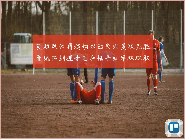 英超风云再起切尔西失利曼联无胜曼城热刺握手言和枪手红军双双取胜