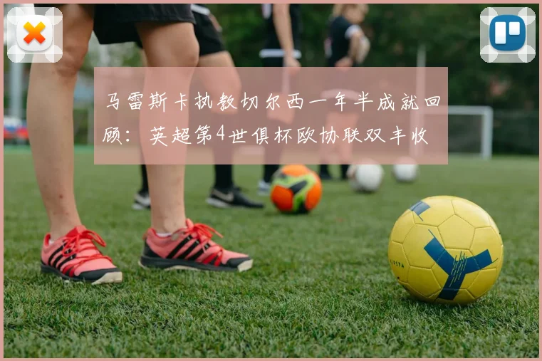 马雷斯卡执教切尔西一年半成就回顾：英超第4世俱杯欧协联双丰收