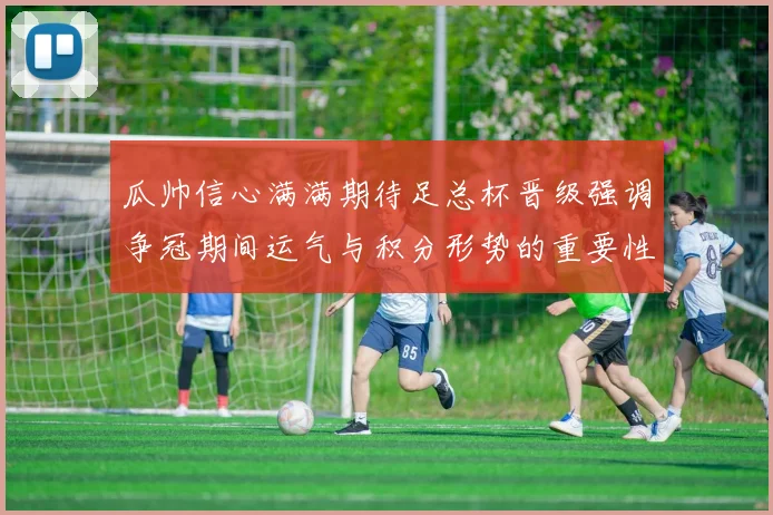 瓜帅信心满满期待足总杯晋级强调争冠期间运气与积分形势的重要性