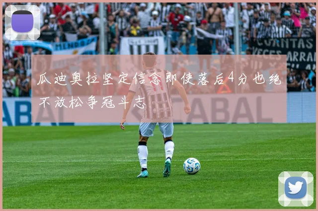 瓜迪奥拉坚定信念即使落后4分也绝不放松争冠斗志