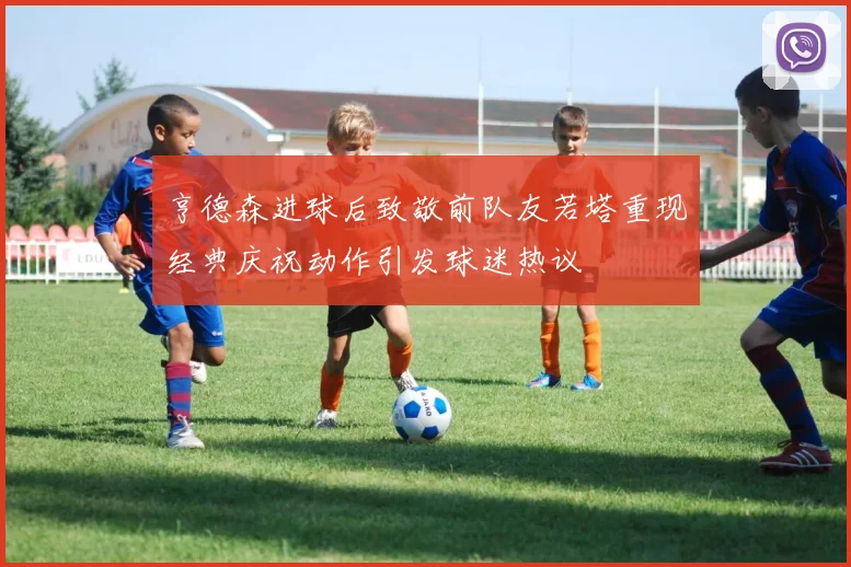 亨德森进球后致敬前队友若塔重现经典庆祝动作引发球迷热议