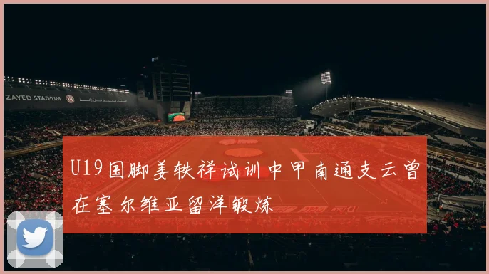 U19国脚姜轶祥试训中甲南通支云曾在塞尔维亚留洋锻炼