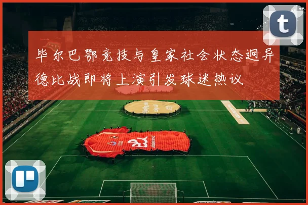 毕尔巴鄂竞技与皇家社会状态迥异德比战即将上演引发球迷热议