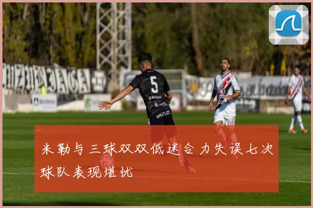 米勒与三球双双低迷合力失误七次球队表现堪忧