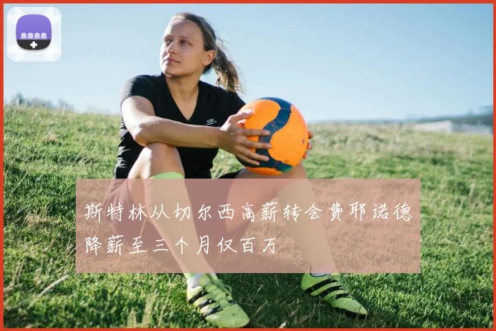 斯特林从切尔西高薪转会费耶诺德降薪至三个月仅百万