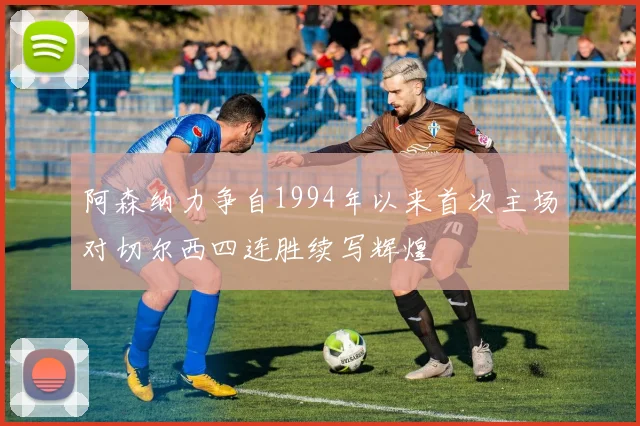 阿森纳力争自1994年以来首次主场对切尔西四连胜续写辉煌