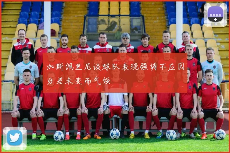 加斯佩里尼谈球队表现强调不应因分差未变而气馁